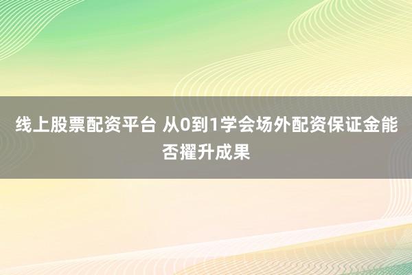 线上股票配资平台 从0到1学会场外配资保证金能否擢升成果