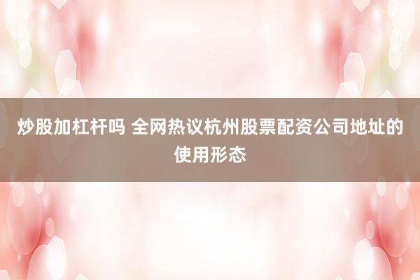 炒股加杠杆吗 全网热议杭州股票配资公司地址的使用形态