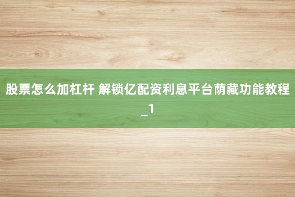 股票怎么加杠杆 解锁亿配资利息平台荫藏功能教程_1