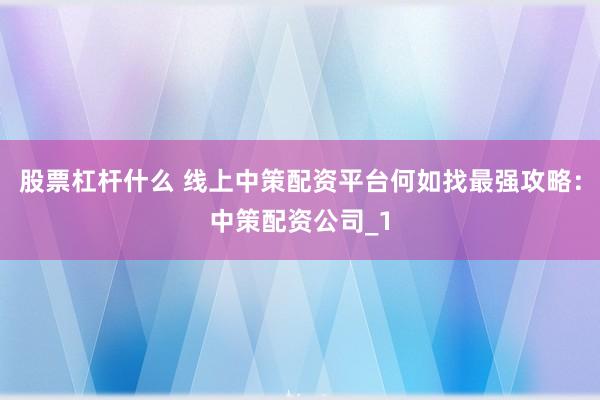 股票杠杆什么 线上中策配资平台何如找最强攻略：中策配资公司_1
