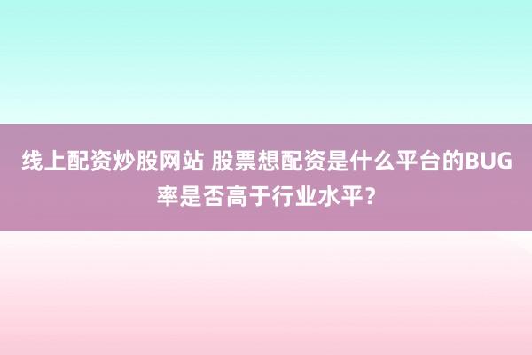 线上配资炒股网站 股票想配资是什么平台的BUG率是否高于行业水平？