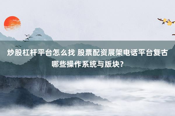炒股杠杆平台怎么找 股票配资展架电话平台复古哪些操作系统与版块？