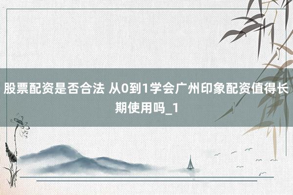 股票配资是否合法 从0到1学会广州印象配资值得长期使用吗_1