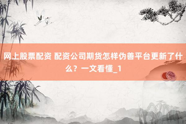 网上股票配资 配资公司期货怎样伪善平台更新了什么？一文看懂_1