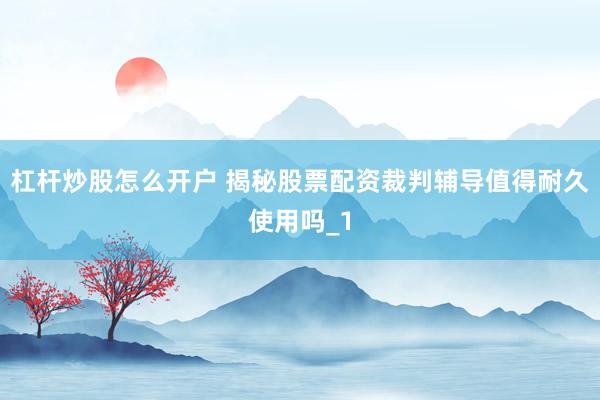 杠杆炒股怎么开户 揭秘股票配资裁判辅导值得耐久使用吗_1
