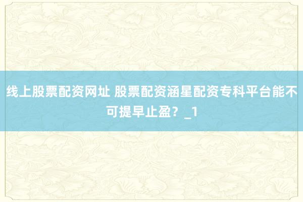 线上股票配资网址 股票配资涵星配资专科平台能不可提早止盈?_1