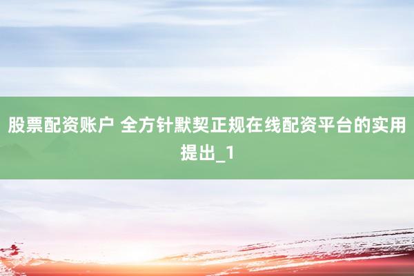 股票配资账户 全方针默契正规在线配资平台的实用提出_1