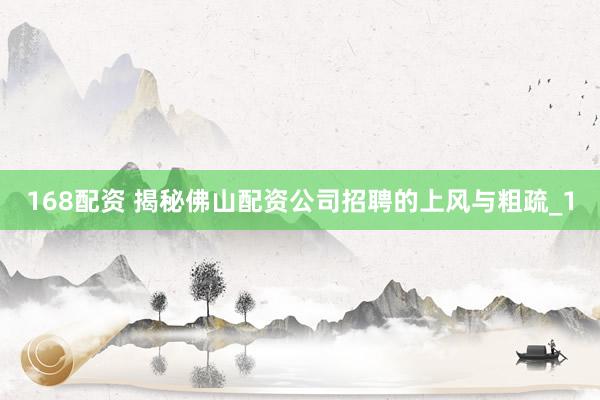168配资 揭秘佛山配资公司招聘的上风与粗疏_1