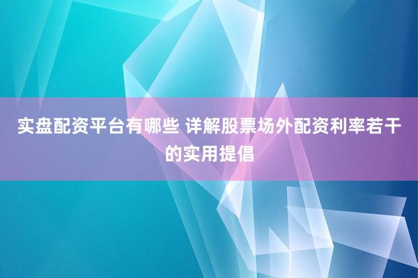 实盘配资平台有哪些 详解股票场外配资利率若干的实用提倡