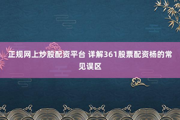 正规网上炒股配资平台 详解361股票配资杨的常见误区