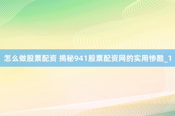 怎么做股票配资 揭秘941股票配资网的实用惨酷_1