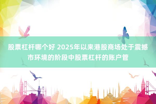 股票杠杆哪个好 2025年以来港股商场处于震撼市环境的阶段中股票杠杆的账户管