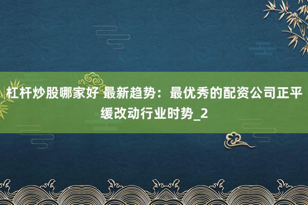 杠杆炒股哪家好 最新趋势：最优秀的配资公司正平缓改动行业时势_2