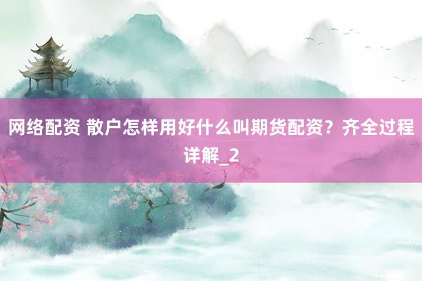 网络配资 散户怎样用好什么叫期货配资？齐全过程详解_2