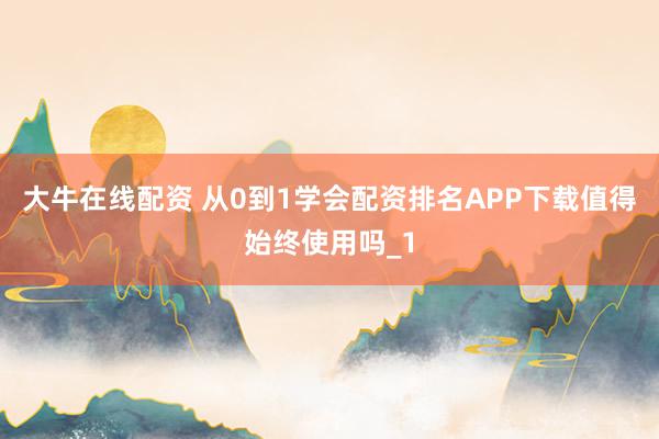 大牛在线配资 从0到1学会配资排名APP下载值得始终使用吗_1