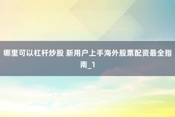 哪里可以杠杆炒股 新用户上手海外股票配资最全指南_1