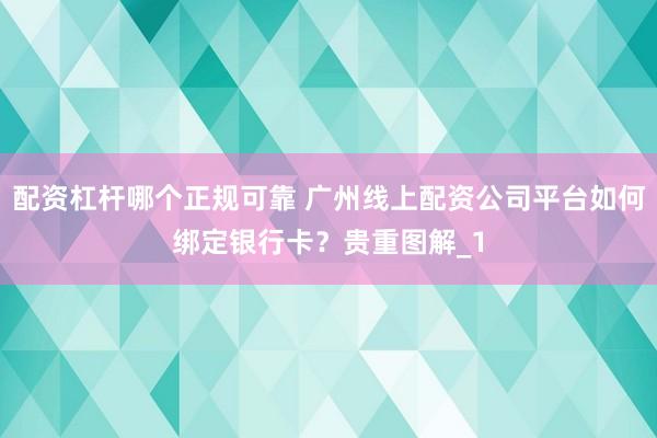 配资杠杆哪个正规可靠 广州线上配资公司平台如何绑定银行卡?贵重图解_1