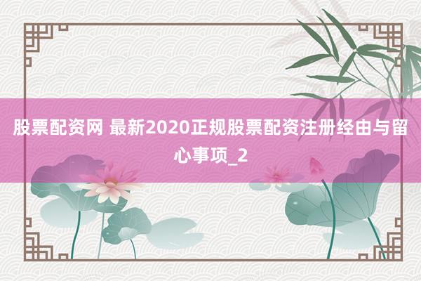 股票配资网 最新2020正规股票配资注册经由与留心事项_2