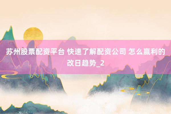 苏州股票配资平台 快速了解配资公司 怎么赢利的改日趋势_2