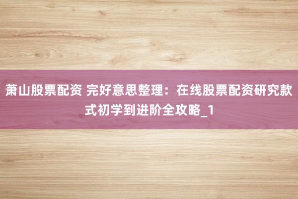 萧山股票配资 完好意思整理：在线股票配资研究款式初学到进阶全攻略_1