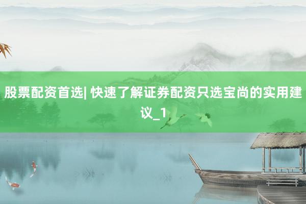 股票配资首选| 快速了解证券配资只选宝尚的实用建议_1
