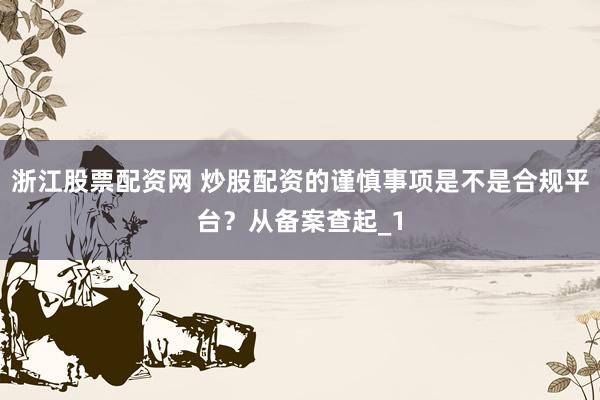 浙江股票配资网 炒股配资的谨慎事项是不是合规平台?从备案查起_1